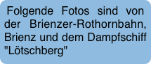 Folgende Fotos sind von der Brienzer-Rothornbahn, Brienz und dem Dampfschiff "Lötschberg"